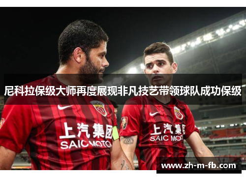 尼科拉保级大师再度展现非凡技艺带领球队成功保级 尼科拉保级大师再度展现非凡技艺带领球队成功保级