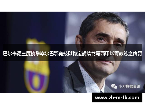 巴尔韦德三度执掌毕尔巴鄂竞技以稳定战绩书写西甲长青教练之传奇 巴尔韦德三度执掌毕尔巴鄂竞技以稳定战绩书写西甲长青教练之传奇