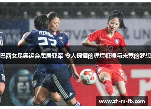 巴西女足奥运会屈居亚军 令人惋惜的辉煌征程与未竟的梦想 巴西女足奥运会屈居亚军 令人惋惜的辉煌征程与未竟的梦想