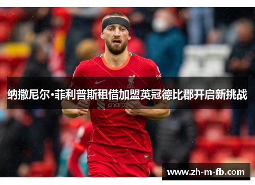 纳撒尼尔·菲利普斯租借加盟英冠德比郡开启新挑战 纳撒尼尔·菲利普斯租借加盟英冠德比郡开启新挑战