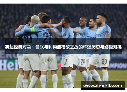 英超经典对决：曼联与利物浦宿敌之战的辉煌历史与终极对抗