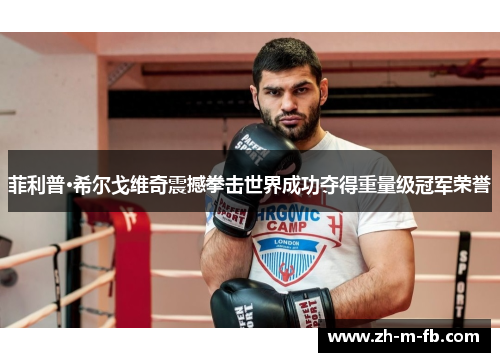 菲利普·希尔戈维奇震撼拳击世界成功夺得重量级冠军荣誉