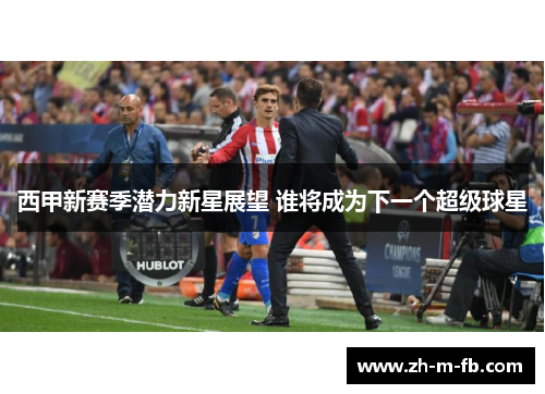 西甲新赛季潜力新星展望 谁将成为下一个超级球星