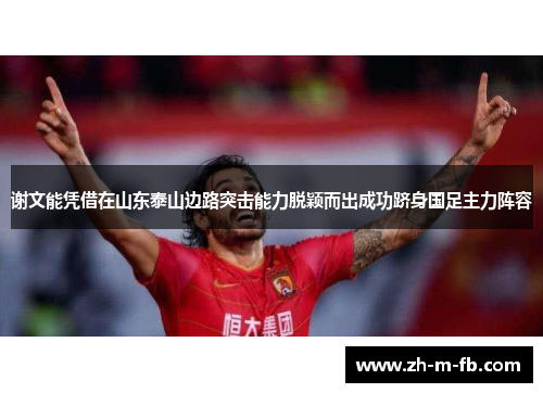 谢文能凭借在山东泰山边路突击能力脱颖而出成功跻身国足主力阵容