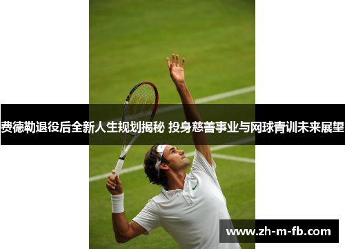 费德勒退役后全新人生规划揭秘 投身慈善事业与网球青训未来展望