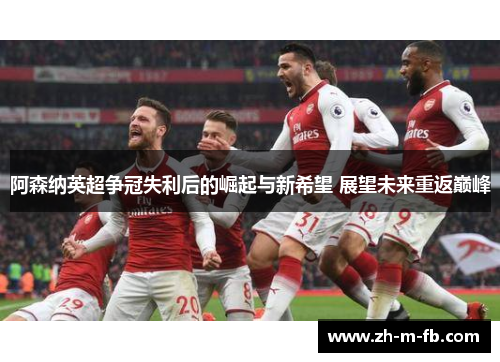 阿森纳英超争冠失利后的崛起与新希望 展望未来重返巅峰