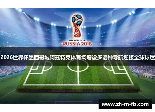 2026世界杯墨西哥城阿兹特克体育场增设多语种导航迎接全球球迷