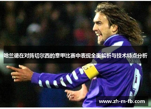 哈兰德在对阵切尔西的意甲比赛中表现全面解析与技术特点分析