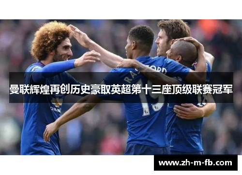曼联辉煌再创历史豪取英超第十三座顶级联赛冠军 曼联辉煌再创历史豪取英超第十三座顶级联赛冠军