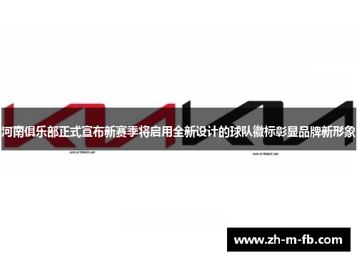 河南俱乐部正式宣布新赛季将启用全新设计的球队徽标彰显品牌新形象 河南俱乐部正式宣布新赛季将启用全新设计的球队徽标彰显品牌新形象
