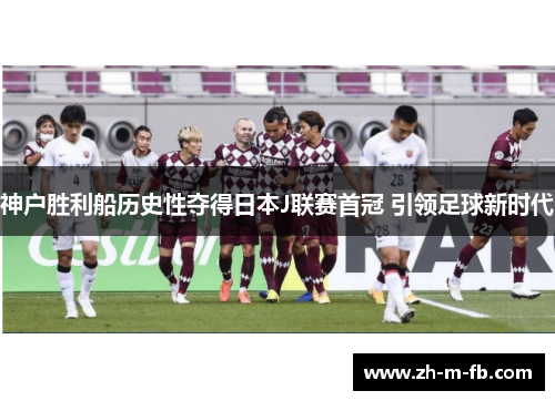 神户胜利船历史性夺得日本J联赛首冠 引领足球新时代