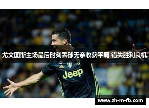尤文图斯主场最后时刻丢球无奈收获平局 错失胜利良机