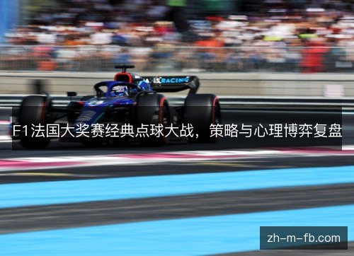 F1法国大奖赛经典点球大战,策略与心理博弈复盘 F1法国大奖赛经典点球大战,策略与心理博弈复盘