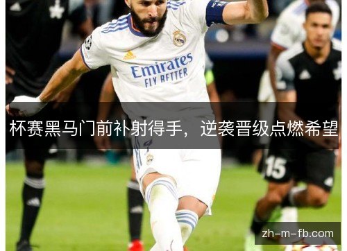 杯赛黑马门前补射得手,逆袭晋级点燃希望 杯赛黑马门前补射得手,逆袭晋级点燃希望