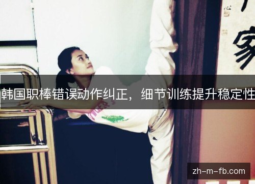 韩国职棒错误动作纠正，细节训练提升稳定性